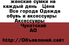 женские сумки на каждый день › Цена ­ 200 - Все города Одежда, обувь и аксессуары » Аксессуары   . Чукотский АО